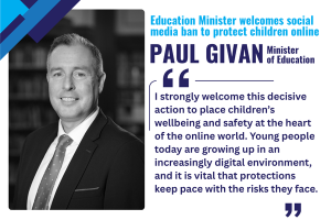 Illustrated graphics that says - Paul Givan said: I strongly welcome this decisive action to place children’s wellbeing and safety at the heart of the online world. Young people today are growing up in an increasingly digital environment, and it is vital that protections keep pace with the risks they face.